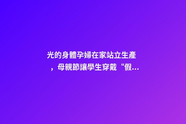 光的身體孕婦在家站立生產，母親節讓學生穿戴“假孕肚”